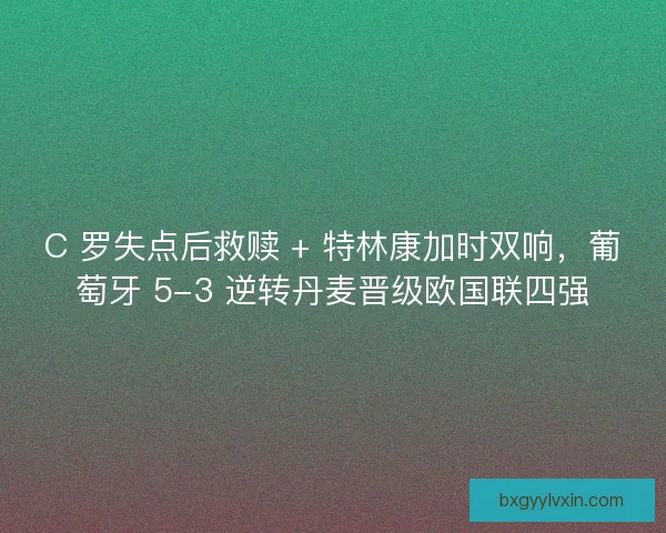 C 罗失点后救赎 + 特林康加时双响，葡萄牙 5-3 逆转丹麦晋级欧国联四强