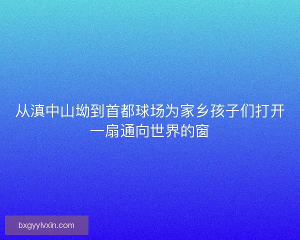 从滇中山坳到首都球场为家乡孩子们打开一扇通向世界的窗 从滇中山坳到首都球场为家乡孩子们打开一扇通向世界的窗