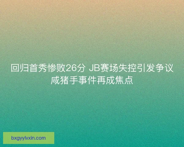 回归首秀惨败26分 JB赛场失控引发争议咸猪手事件再成焦点