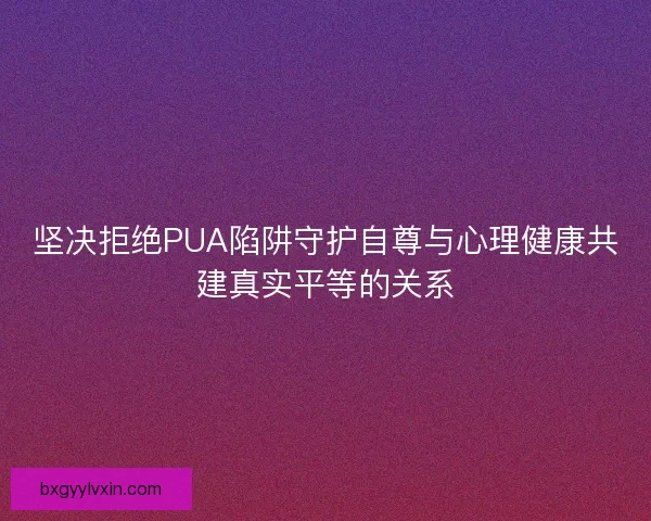 坚决拒绝PUA陷阱守护自尊与心理健康共建真实平等的关系 坚决拒绝PUA陷阱守护自尊与心理健康共建真实平等的关系