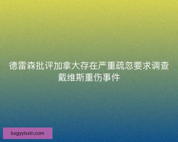 德雷森批评加拿大存在严重疏忽要求调查戴维斯重伤事件 德雷森批评加拿大存在严重疏忽要求调查戴维斯重伤事件