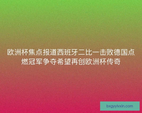 欧洲杯焦点报道西班牙二比一击败德国点燃冠军争夺希望再创欧洲杯传奇 欧洲杯焦点报道西班牙二比一击败德国点燃冠军争夺希望再创欧洲杯传奇