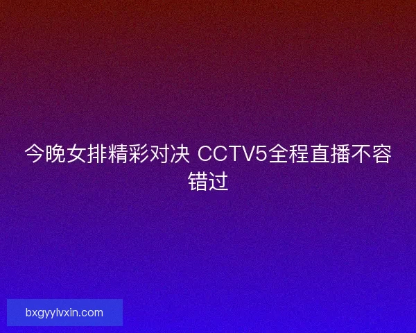 今晚女排精彩对决 CCTV5全程直播不容错过
