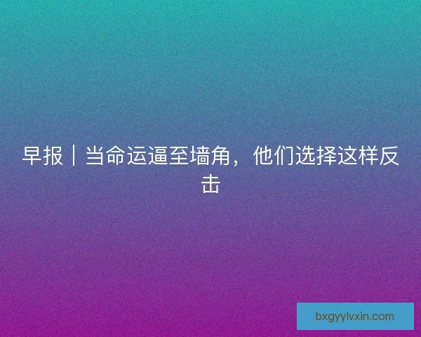 早报｜当命运逼至墙角，他们选择这样反击