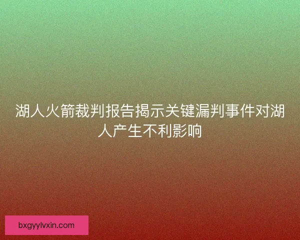 湖人火箭裁判报告揭示关键漏判事件对湖人产生不利影响 湖人火箭裁判报告揭示关键漏判事件对湖人产生不利影响