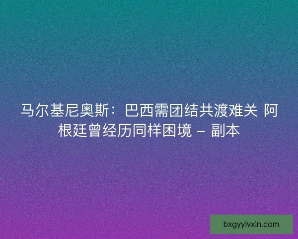 马尔基尼奥斯：巴西需团结共渡难关 阿根廷曾经历同样困境 - 副本