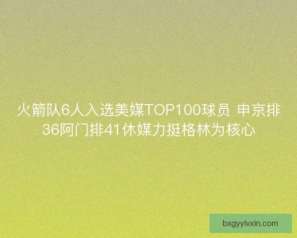火箭队6人入选美媒TOP100球员 申京排36阿门排41休媒力挺格林为核心 火箭队6人入选美媒TOP100球员 申京排36阿门排41休媒力挺格林为核心