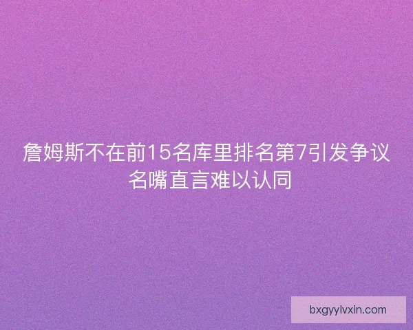 詹姆斯不在前15名库里排名第7引发争议 名嘴直言难以认同