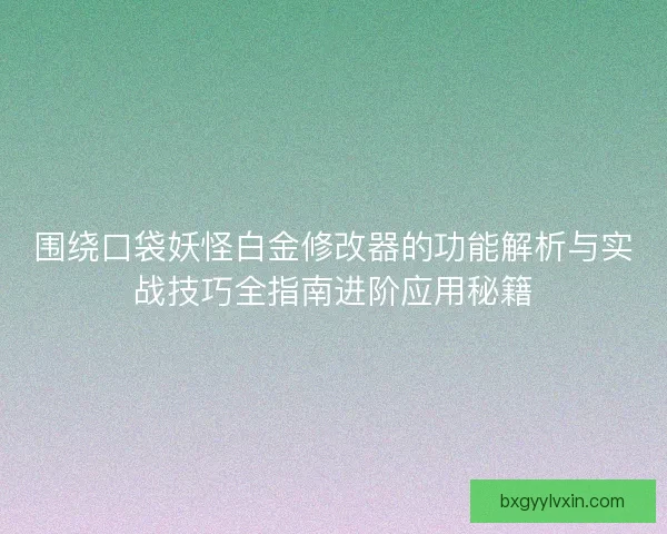围绕口袋妖怪白金修改器的功能解析与实战技巧全指南进阶应用秘籍