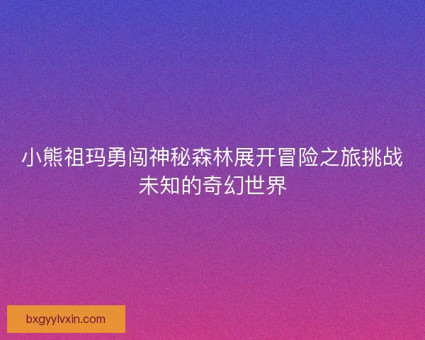 小熊祖玛勇闯神秘森林展开冒险之旅挑战未知的奇幻世界