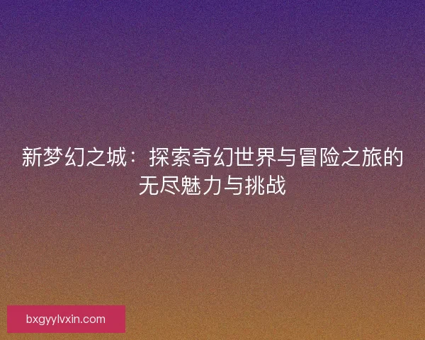 新梦幻之城:探索奇幻世界与冒险之旅的无尽魅力与挑战 新梦幻之城:探索奇幻世界与冒险之旅的无尽魅力与挑战