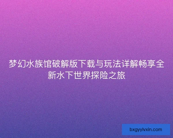 梦幻水族馆破解版下载与玩法详解畅享全新水下世界探险之旅