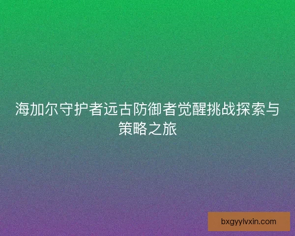 海加尔守护者远古防御者觉醒挑战探索与策略之旅