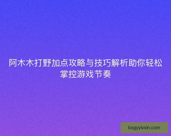 阿木木打野加点攻略与技巧解析助你轻松掌控游戏节奏 阿木木打野加点攻略与技巧解析助你轻松掌控游戏节奏