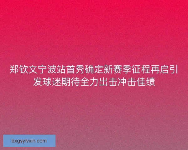 郑钦文宁波站首秀确定新赛季征程再启引发球迷期待全力出击冲击佳绩