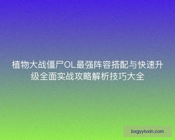 植物大战僵尸OL最强阵容搭配与快速升级全面实战攻略解析技巧大全