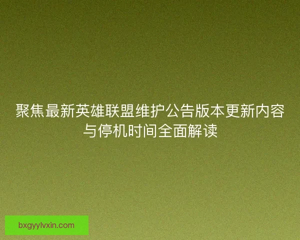 聚焦最新英雄联盟维护公告版本更新内容与停机时间全面解读