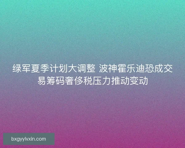 绿军夏季计划大调整 波神霍乐迪恐成交易筹码奢侈税压力推动变动
