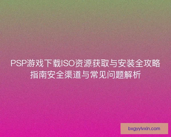 PSP游戏下载ISO资源获取与安装全攻略指南安全渠道与常见问题解析