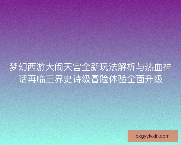 梦幻西游大闹天宫全新玩法解析与热血神话再临三界史诗级冒险体验全面升级