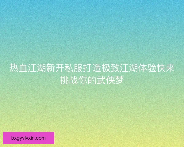 热血江湖新开私服打造极致江湖体验快来挑战你的武侠梦