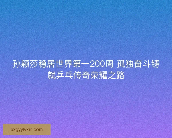 孙颖莎稳居世界第一200周 孤独奋斗铸就乒乓传奇荣耀之路