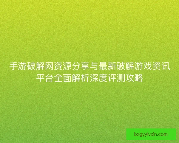 手游破解网资源分享与最新破解游戏资讯平台全面解析深度评测攻略