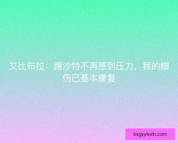 艾比布拉：踢沙特不再感到压力，我的脚伤已基本康复