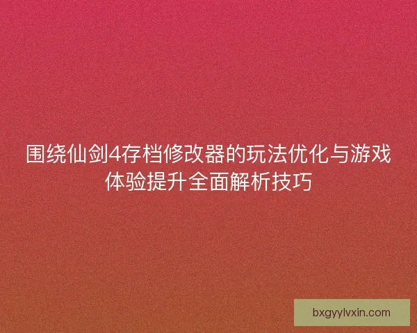围绕仙剑4存档修改器的玩法优化与游戏体验提升全面解析技巧