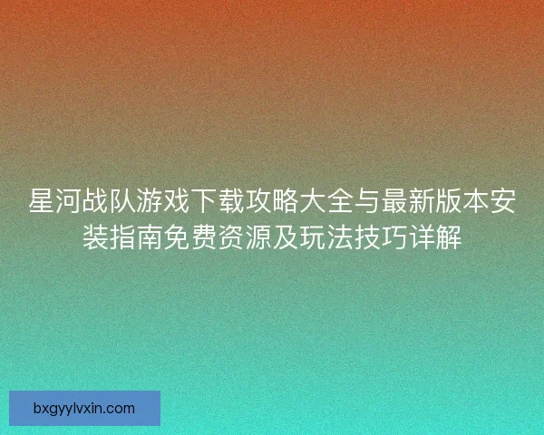 星河战队游戏下载攻略大全与最新版本安装指南免费资源及玩法技巧详解 星河战队游戏下载攻略大全与最新版本安装指南免费资源及玩法技巧详解