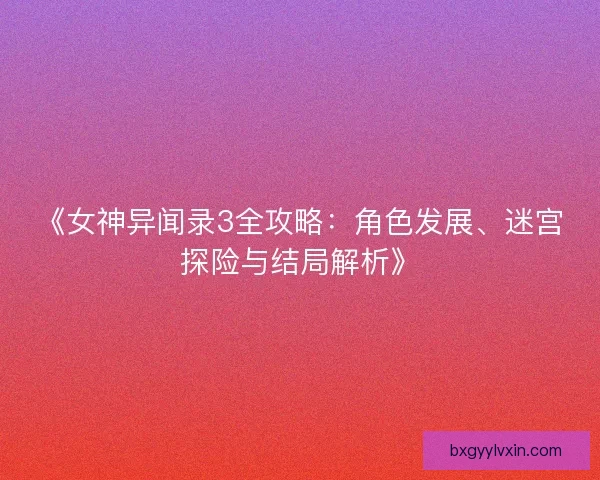 《女神异闻录3全攻略：角色发展、迷宫探险与结局解析》