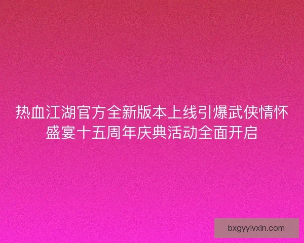 热血江湖官方全新版本上线引爆武侠情怀盛宴十五周年庆典活动全面开启 热血江湖官方全新版本上线引爆武侠情怀盛宴十五周年庆典活动全面开启