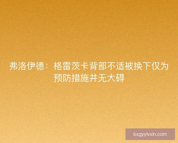 弗洛伊德：格雷茨卡背部不适被换下仅为预防措施并无大碍