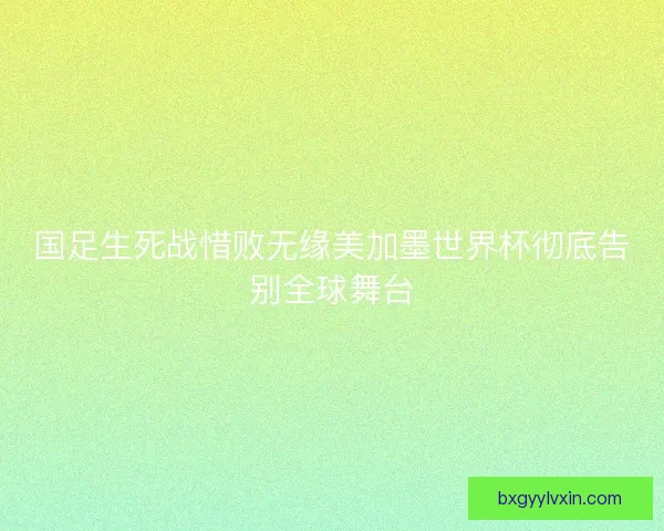 国足生死战惜败无缘美加墨世界杯彻底告别全球舞台