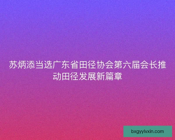 苏炳添当选广东省田径协会第六届会长推动田径发展新篇章