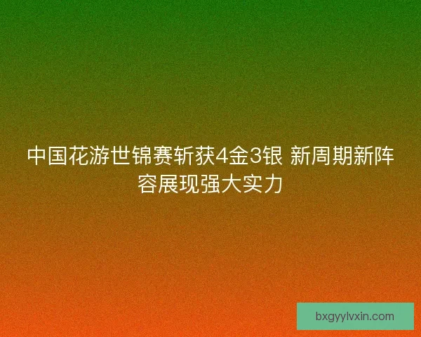中国花游世锦赛斩获4金3银 新周期新阵容展现强大实力