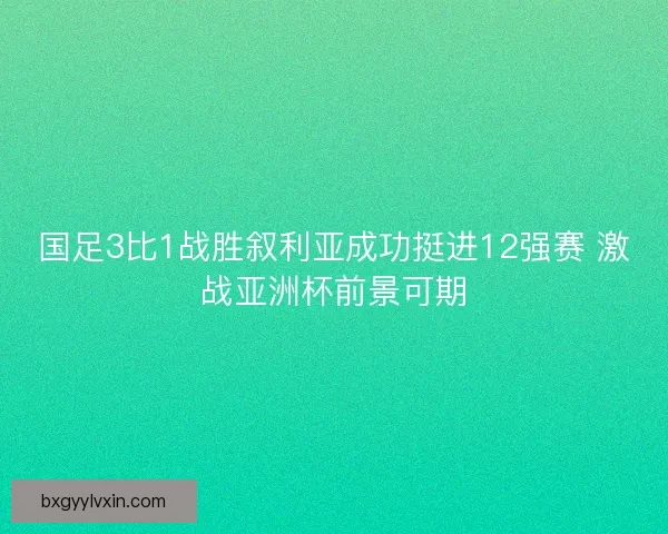 国足3比1战胜叙利亚成功挺进12强赛 激战亚洲杯前景可期 国足3比1战胜叙利亚成功挺进12强赛 激战亚洲杯前景可期