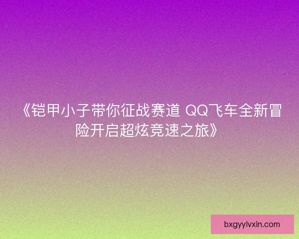 《铠甲小子带你征战赛道 QQ飞车全新冒险开启超炫竞速之旅》