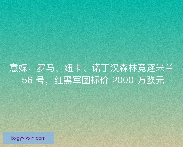 意媒：罗马、纽卡、诺丁汉森林竞逐米兰 56 号，红黑军团标价 2000 万欧元