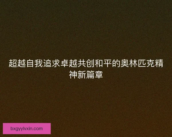 超越自我追求卓越共创和平的奥林匹克精神新篇章