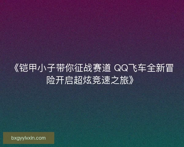 《铠甲小子带你征战赛道 QQ飞车全新冒险开启超炫竞速之旅》