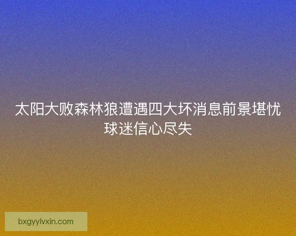 太阳大败森林狼遭遇四大坏消息前景堪忧球迷信心尽失