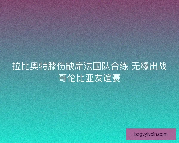 拉比奥特膝伤缺席法国队合练 无缘出战哥伦比亚友谊赛