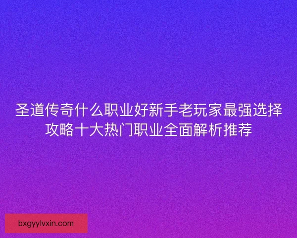 圣道传奇什么职业好新手老玩家最强选择攻略十大热门职业全面解析推荐