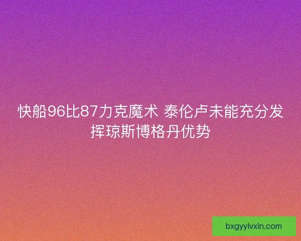 快船96比87力克魔术 泰伦卢未能充分发挥琼斯博格丹优势