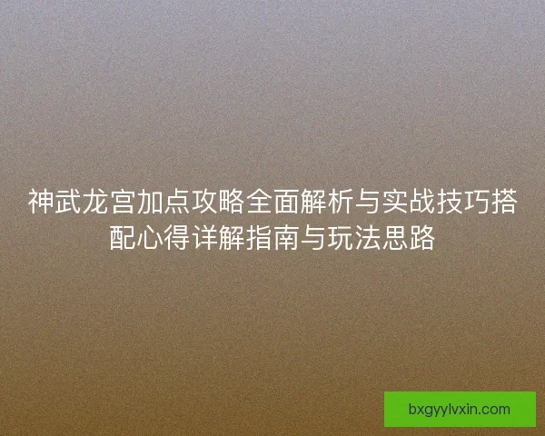 神武龙宫加点攻略全面解析与实战技巧搭配心得详解指南与玩法思路